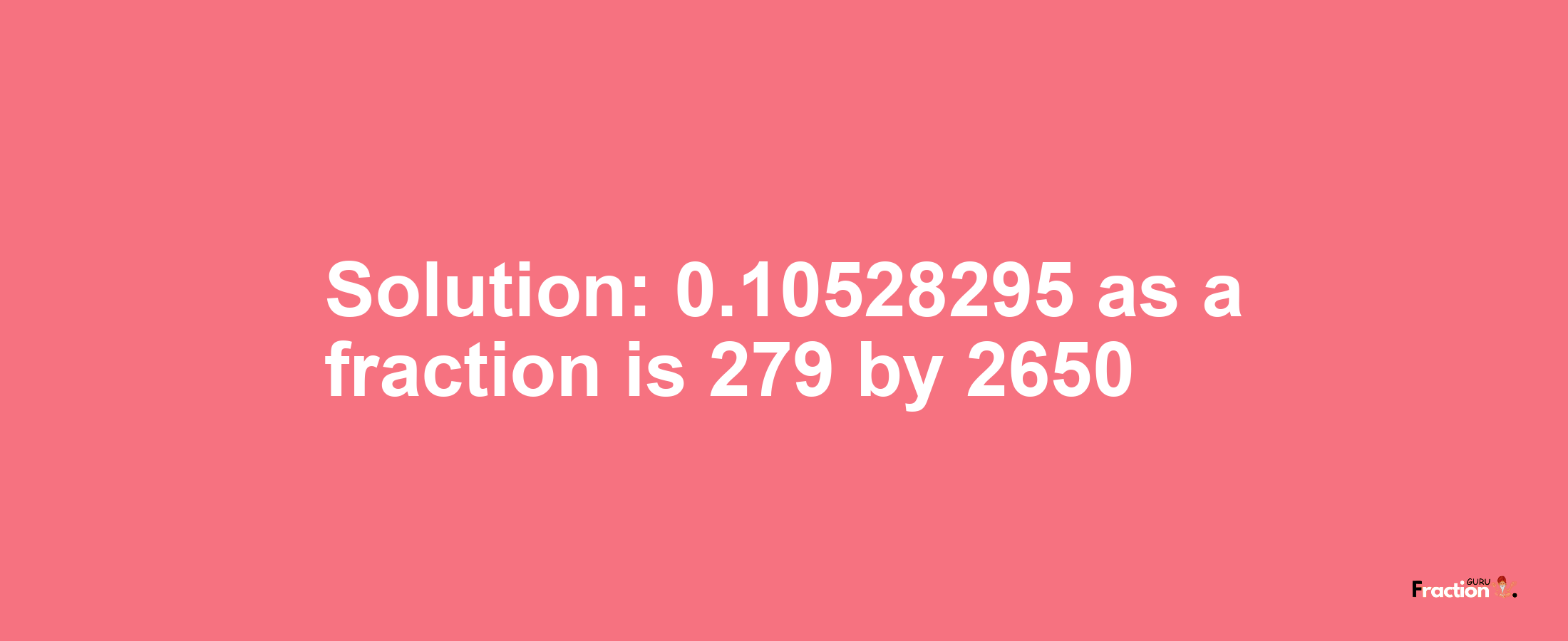 Solution:0.10528295 as a fraction is 279/2650